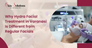 Why Hydra Facial Treatment in Varanasi Is Different from Regular Facials
