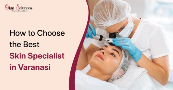 How to Choose the Best Skin Specialist in Varanasi